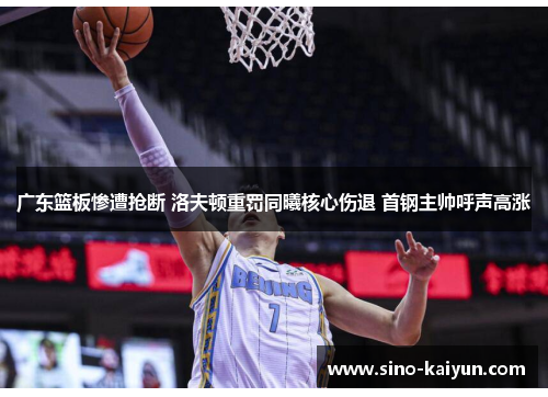 广东篮板惨遭抢断 洛夫顿重罚同曦核心伤退 首钢主帅呼声高涨