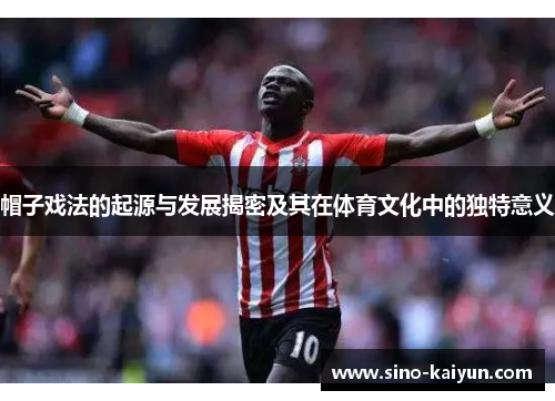 帽子戏法的起源与发展揭密及其在体育文化中的独特意义 帽子戏法的起源与发展揭密及其在体育文化中的独特意义