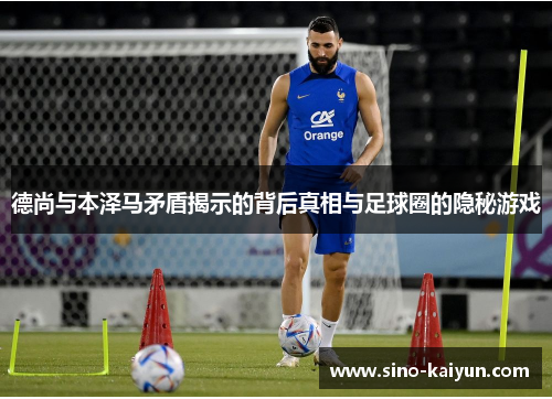 德尚与本泽马矛盾揭示的背后真相与足球圈的隐秘游戏 德尚与本泽马矛盾揭示的背后真相与足球圈的隐秘游戏