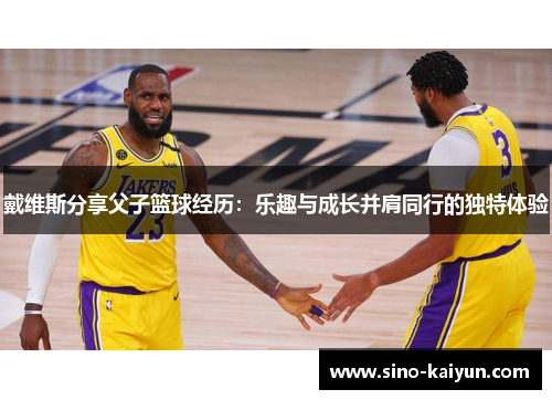 戴维斯分享父子篮球经历:乐趣与成长并肩同行的独特体验 戴维斯分享父子篮球经历:乐趣与成长并肩同行的独特体验