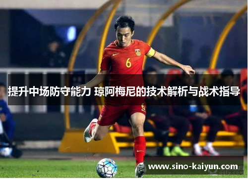提升中场防守能力 琼阿梅尼的技术解析与战术指导 提升中场防守能力 琼阿梅尼的技术解析与战术指导