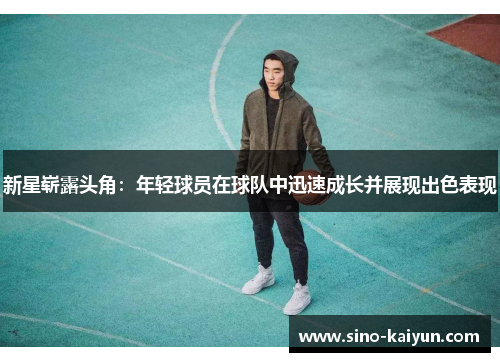 新星崭露头角:年轻球员在球队中迅速成长并展现出色表现 新星崭露头角:年轻球员在球队中迅速成长并展现出色表现