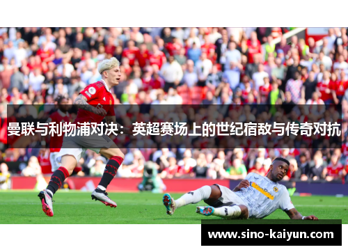 曼联与利物浦对决：英超赛场上的世纪宿敌与传奇对抗