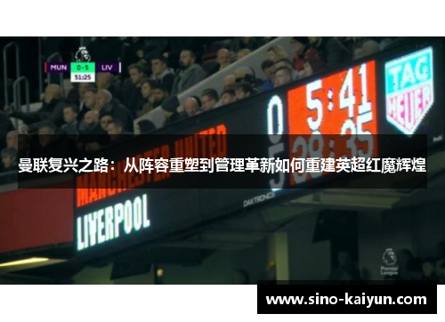曼联复兴之路:从阵容重塑到管理革新如何重建英超红魔辉煌 曼联复兴之路:从阵容重塑到管理革新如何重建英超红魔辉煌