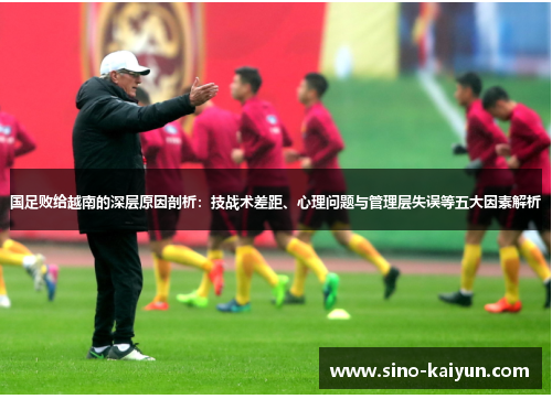 国足败给越南的深层原因剖析:技战术差距、心理问题与管理层失误等五大因素解析 国足败给越南的深层原因剖析:技战术差距、心理问题与管理层失误等五大因素解析