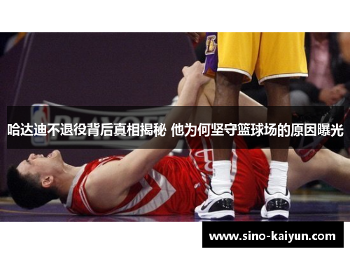 哈达迪不退役背后真相揭秘 他为何坚守篮球场的原因曝光 哈达迪不退役背后真相揭秘 他为何坚守篮球场的原因曝光