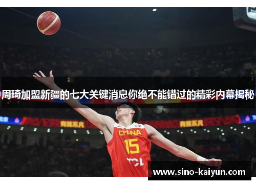 周琦加盟新疆的七大关键消息你绝不能错过的精彩内幕揭秘 周琦加盟新疆的七大关键消息你绝不能错过的精彩内幕揭秘