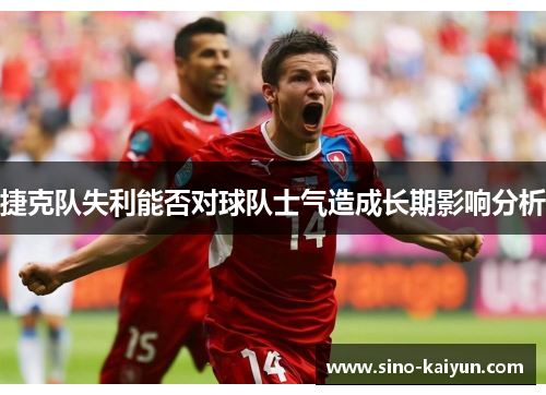 捷克队失利能否对球队士气造成长期影响分析 捷克队失利能否对球队士气造成长期影响分析