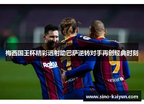 梅西国王杯精彩远射助巴萨逆转对手再创经典时刻