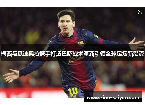 梅西与瓜迪奥拉携手打造巴萨战术革新引领全球足坛新潮流 梅西与瓜迪奥拉携手打造巴萨战术革新引领全球足坛新潮流