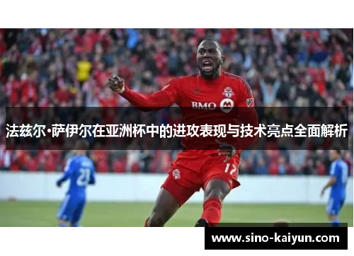 法兹尔·萨伊尔在亚洲杯中的进攻表现与技术亮点全面解析