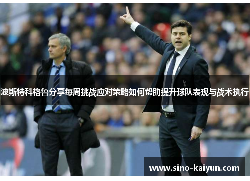 波斯特科格鲁分享每周挑战应对策略如何帮助提升球队表现与战术执行 波斯特科格鲁分享每周挑战应对策略如何帮助提升球队表现与战术执行