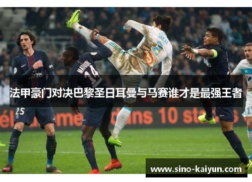 法甲豪门对决巴黎圣日耳曼与马赛谁才是最强王者
