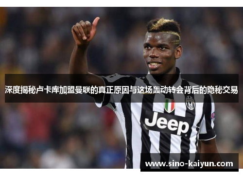 深度揭秘卢卡库加盟曼联的真正原因与这场轰动转会背后的隐秘交易