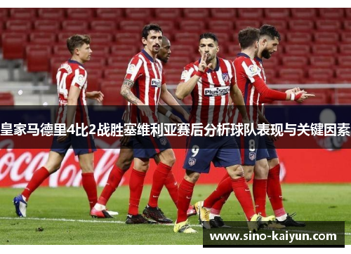 皇家马德里4比2战胜塞维利亚赛后分析球队表现与关键因素 皇家马德里4比2战胜塞维利亚赛后分析球队表现与关键因素