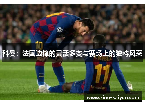 科曼：法国边锋的灵活多变与赛场上的独特风采