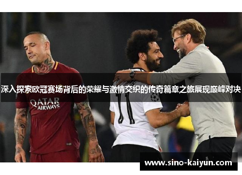 深入探索欧冠赛场背后的荣耀与激情交织的传奇篇章之旅展现巅峰对决