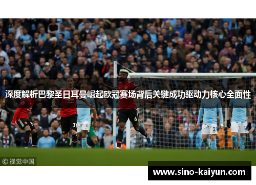 深度解析巴黎圣日耳曼崛起欧冠赛场背后关键成功驱动力核心全面性