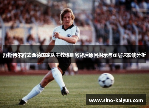 舒斯特尔辞去西德国家队主教练职务背后原因揭示与深层次影响分析