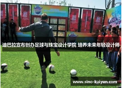 迪巴拉宣布创办足球与珠宝设计学院 培养未来年轻设计师