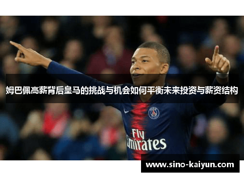 姆巴佩高薪背后皇马的挑战与机会如何平衡未来投资与薪资结构