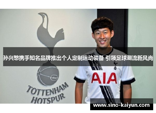 孙兴慜携手知名品牌推出个人定制运动装备 引领足球潮流新风尚