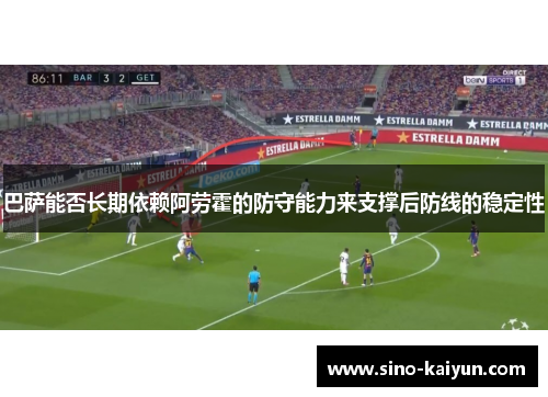巴萨能否长期依赖阿劳霍的防守能力来支撑后防线的稳定性
