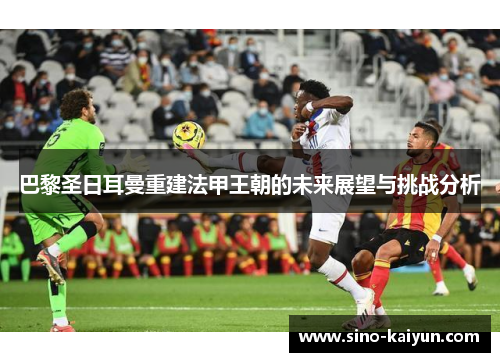 巴黎圣日耳曼重建法甲王朝的未来展望与挑战分析 巴黎圣日耳曼重建法甲王朝的未来展望与挑战分析