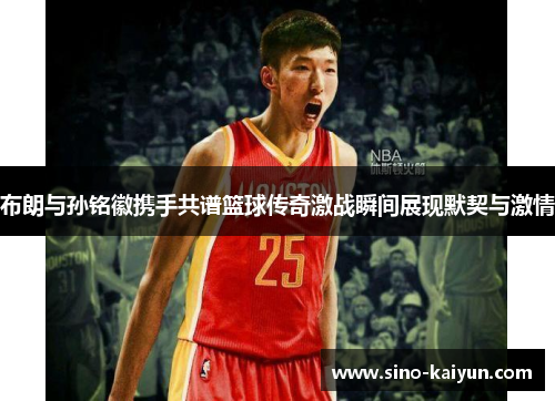 布朗与孙铭徽携手共谱篮球传奇激战瞬间展现默契与激情 布朗与孙铭徽携手共谱篮球传奇激战瞬间展现默契与激情
