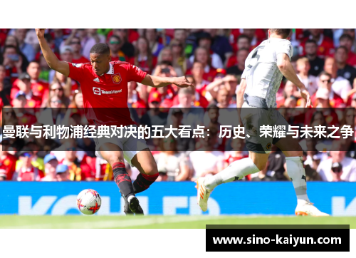 曼联与利物浦经典对决的五大看点:历史、荣耀与未来之争 曼联与利物浦经典对决的五大看点:历史、荣耀与未来之争