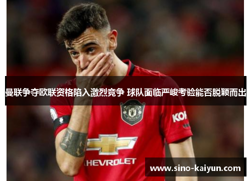 曼联争夺欧联资格陷入激烈竞争 球队面临严峻考验能否脱颖而出