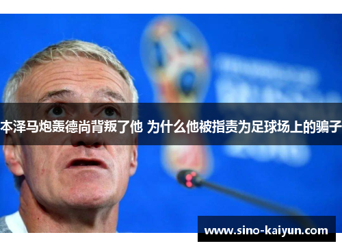 本泽马炮轰德尚背叛了他 为什么他被指责为足球场上的骗子