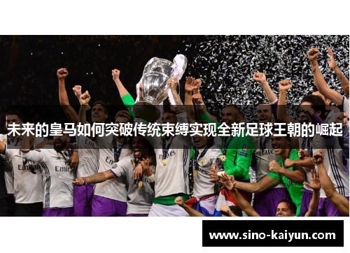 未来的皇马如何突破传统束缚实现全新足球王朝的崛起