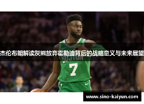 杰伦布朗解读灰熊放弃霍勒迪背后的战略意义与未来展望