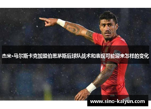 杰米·马尔斯卡克加盟伯恩茅斯后球队战术和表现可能迎来怎样的变化 杰米·马尔斯卡克加盟伯恩茅斯后球队战术和表现可能迎来怎样的变化