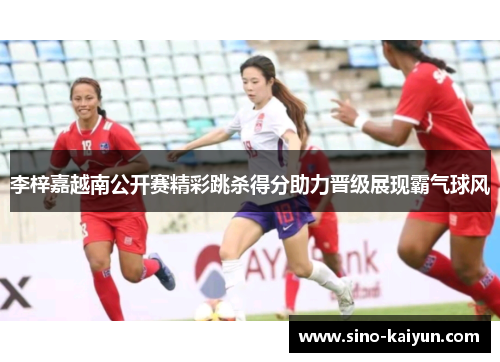 李梓嘉越南公开赛精彩跳杀得分助力晋级展现霸气球风