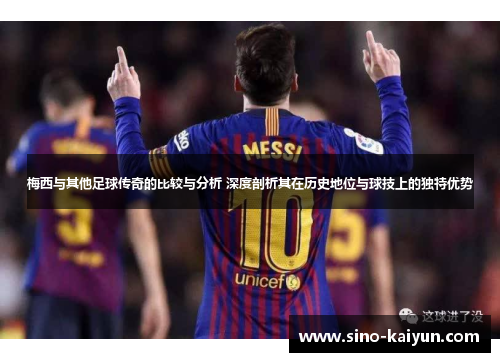 梅西与其他足球传奇的比较与分析 深度剖析其在历史地位与球技上的独特优势