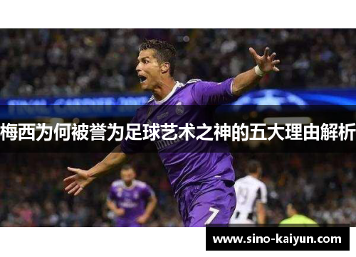 梅西为何被誉为足球艺术之神的五大理由解析