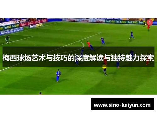 梅西球场艺术与技巧的深度解读与独特魅力探索