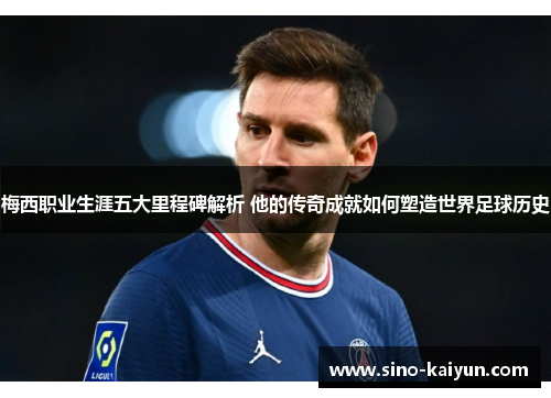 梅西职业生涯五大里程碑解析 他的传奇成就如何塑造世界足球历史