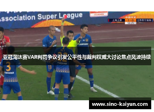 亚冠淘汰赛VAR判罚争议引发公平性与裁判权威大讨论焦点风波持续