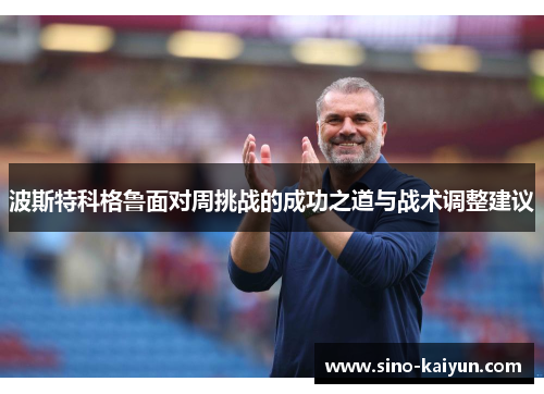 波斯特科格鲁面对周挑战的成功之道与战术调整建议 波斯特科格鲁面对周挑战的成功之道与战术调整建议
