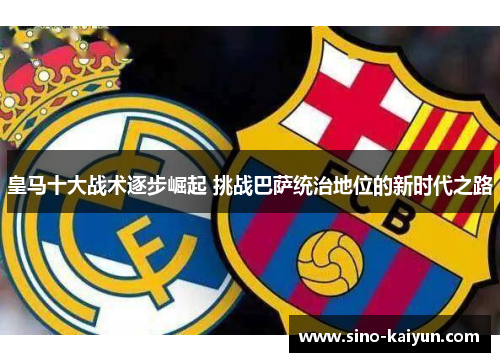 皇马十大战术逐步崛起 挑战巴萨统治地位的新时代之路