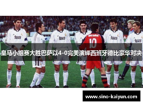 皇马小组赛大胜巴萨以4-0完美演绎西班牙德比豪华对决