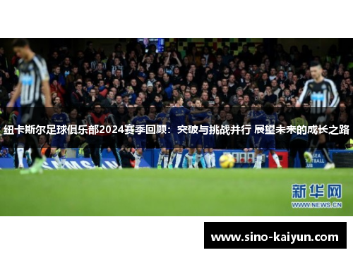 纽卡斯尔足球俱乐部2024赛季回顾:突破与挑战并行 展望未来的成长之路 纽卡斯尔足球俱乐部2024赛季回顾:突破与挑战并行 展望未来的成长之路