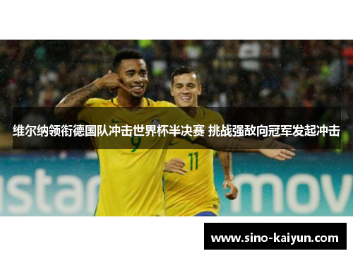维尔纳领衔德国队冲击世界杯半决赛 挑战强敌向冠军发起冲击 维尔纳领衔德国队冲击世界杯半决赛 挑战强敌向冠军发起冲击