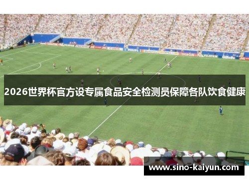 2026世界杯官方设专属食品安全检测员保障各队饮食健康