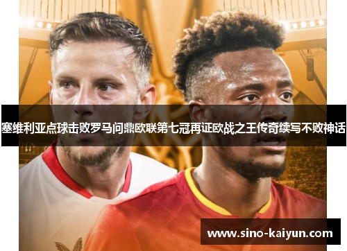 塞维利亚点球击败罗马问鼎欧联第七冠再证欧战之王传奇续写不败神话