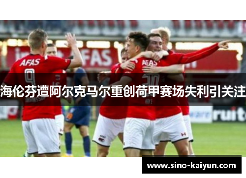 海伦芬遭阿尔克马尔重创荷甲赛场失利引关注 海伦芬遭阿尔克马尔重创荷甲赛场失利引关注