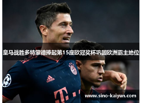 皇马战胜多特蒙德捧起第15座欧冠奖杯巩固欧洲霸主地位